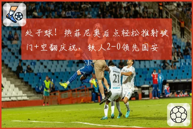 处子球！热菲尼奥后点轻松推射破门+空翻庆祝，铁人2-0领先国安