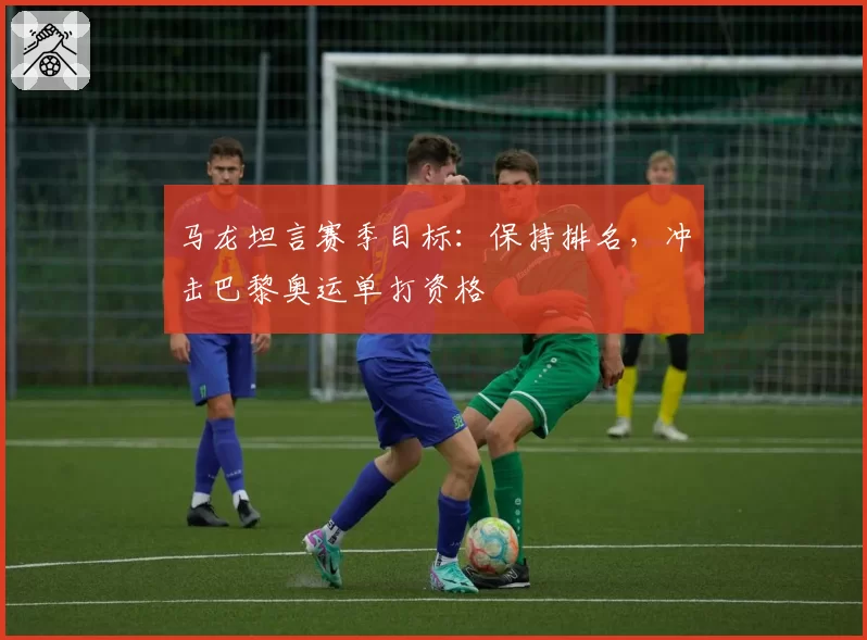 马龙坦言赛季目标：保持排名，冲击巴黎奥运单打资格