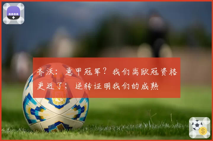 齐沃：意甲冠军？我们离欧冠资格更近了；逆转证明我们的成熟
