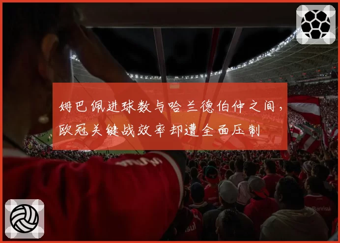 姆巴佩进球数与哈兰德伯仲之间，欧冠关键战效率却遭全面压制