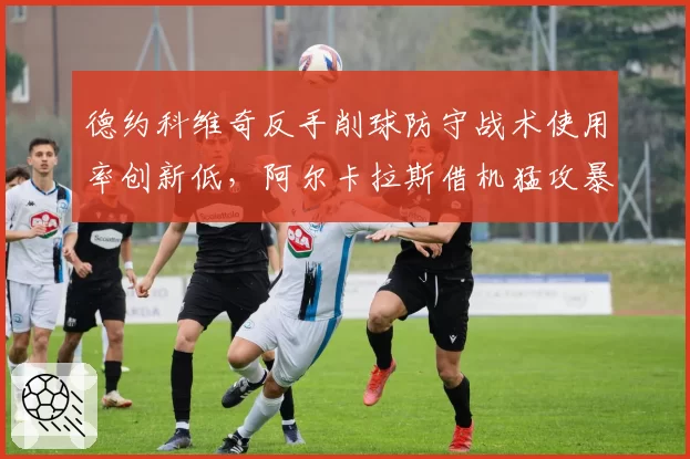 德约科维奇反手削球防守战术使用率创新低，阿尔卡拉斯借机猛攻暴露战术盲区