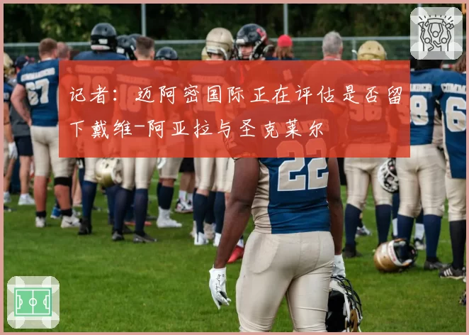 记者：迈阿密国际正在评估是否留下戴维-阿亚拉与圣克莱尔