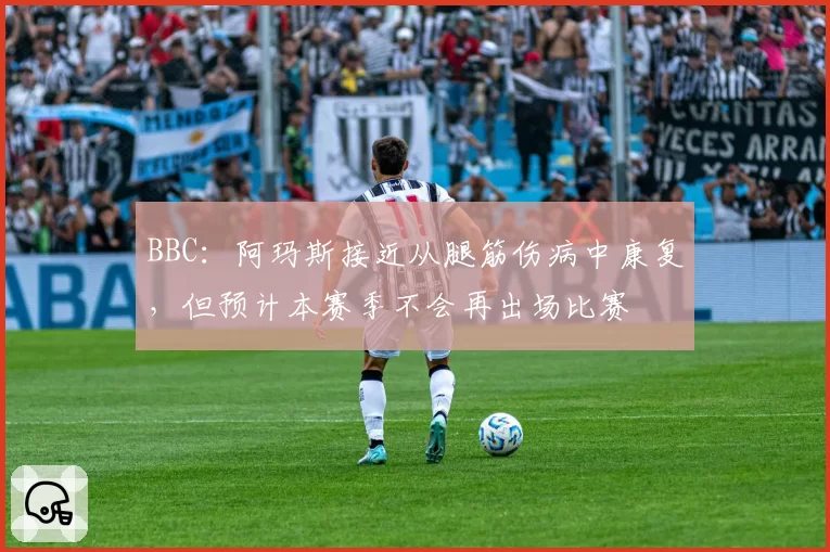 BBC：阿玛斯接近从腿筋伤病中康复，但预计本赛季不会再出场比赛