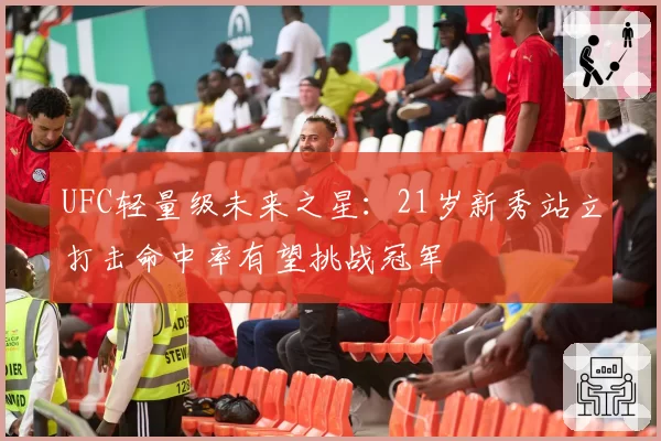 UFC轻量级未来之星：21岁新秀站立打击命中率有望挑战冠军
