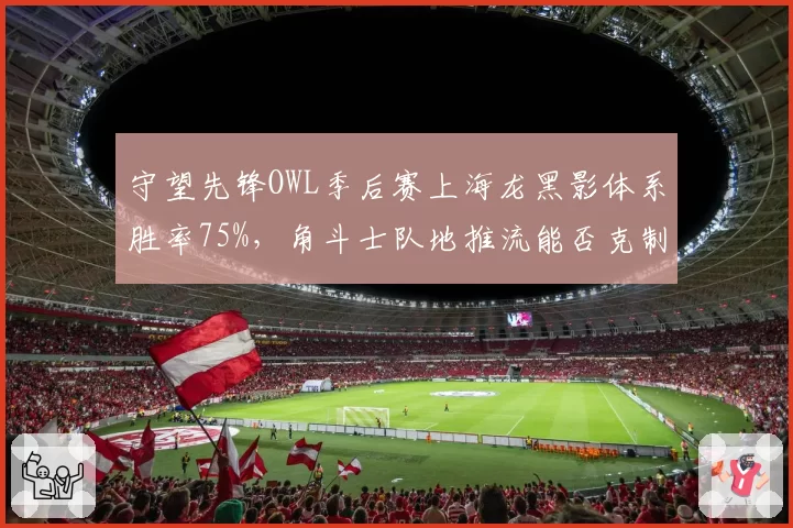 守望先锋OWL季后赛上海龙黑影体系胜率75%,角斗士队地推流能否克制