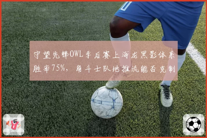 守望先锋OWL季后赛上海龙黑影体系胜率75%，角斗士队地推流能否克制