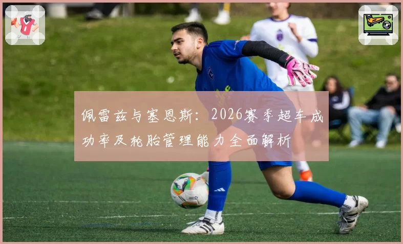 佩雷兹与塞恩斯：2026赛季超车成功率及轮胎管理能力全面解析