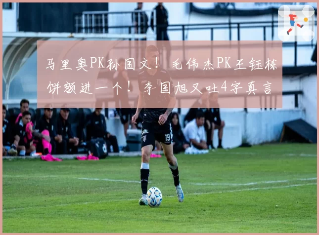 马里奥PK孙国文！毛伟杰PK王钰栋 饼额进一个！李国旭又吐4字真言