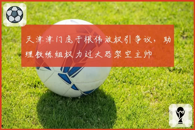 天津津门虎于根伟放权引争议，助理教练组权力过大恐架空主帅