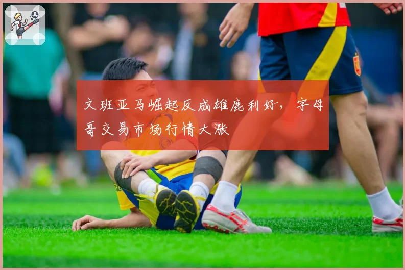 文班亚马崛起反成雄鹿利好，字母哥交易市场行情大涨