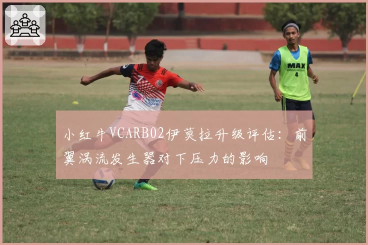 小红牛VCARB02伊莫拉升级评估：前翼涡流发生器对下压力的影响