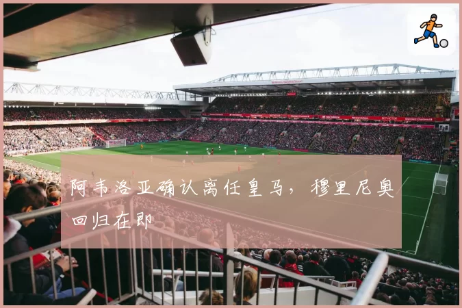 阿韦洛亚确认离任皇马,穆里尼奥回归在即