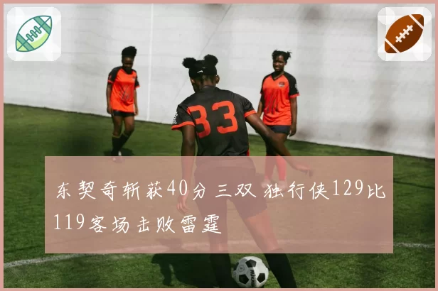 东契奇斩获40分三双 独行侠129比119客场击败雷霆