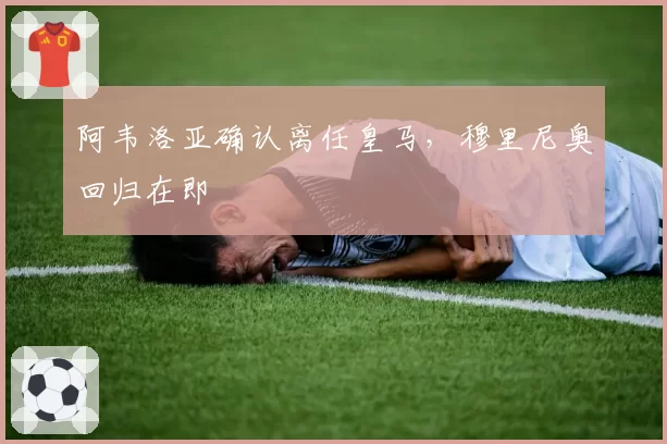 阿韦洛亚确认离任皇马,穆里尼奥回归在即