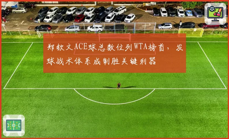 郑钦文ACE球总数位列WTA榜首,发球战术体系成制胜关键利器