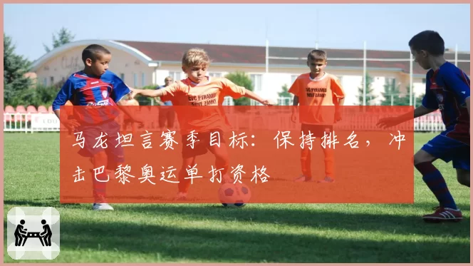 马龙坦言赛季目标：保持排名，冲击巴黎奥运单打资格