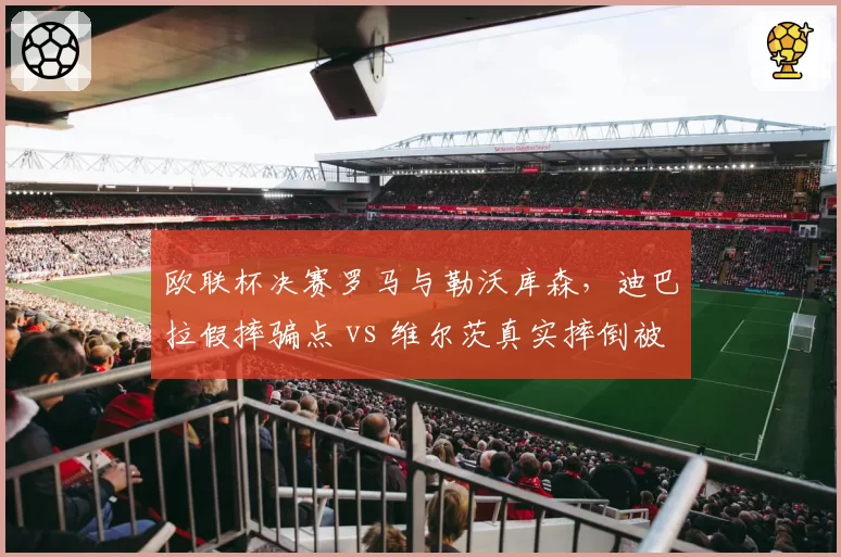 欧联杯决赛罗马与勒沃库森，迪巴拉假摔骗点 vs 维尔茨真实摔倒被无视