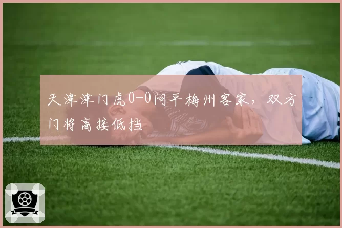 天津津门虎0-0闷平梅州客家，双方门将高接低挡