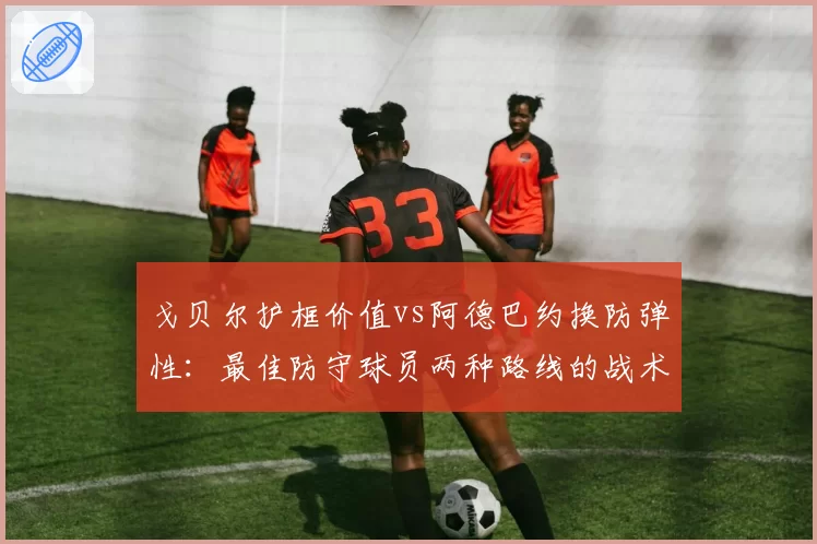 戈贝尔护框价值vs阿德巴约换防弹性：最佳防守球员两种路线的战术适配性