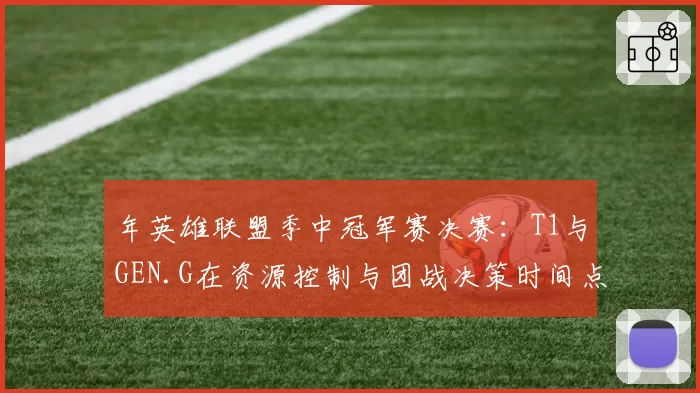 年英雄联盟季中冠军赛决赛：T1与GEN.G在资源控制与团战决策时间点对比