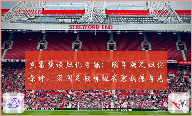 克雷桑谈归化可能：明年满足归化条件，若国足教练组有意我愿考虑