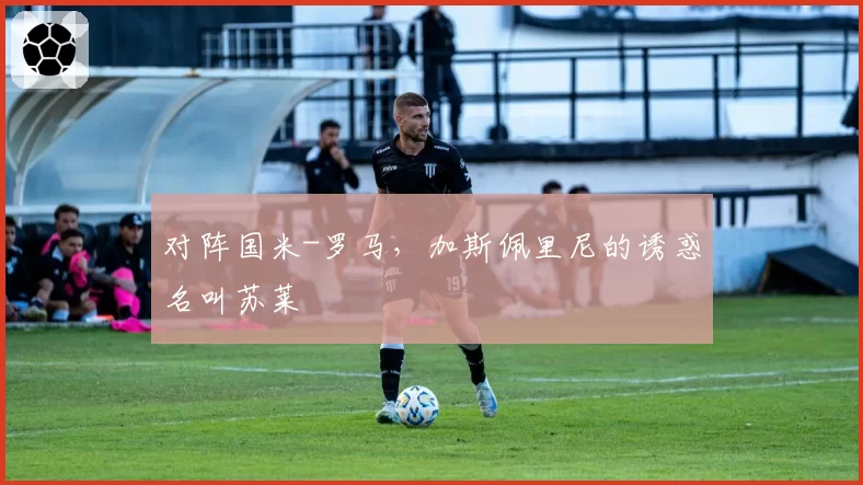 对阵国米-罗马，加斯佩里尼的诱惑名叫苏莱