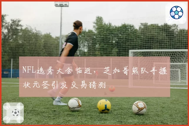 NFL选秀大会临近,芝加哥熊队手握状元签引发交易猜测