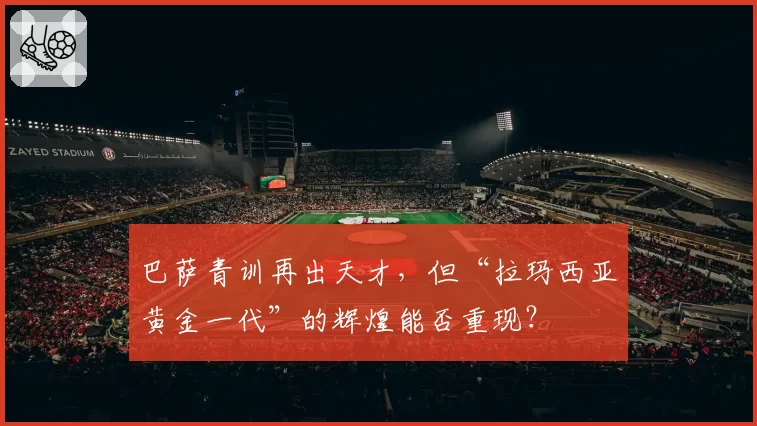 巴萨青训再出天才，但“拉玛西亚黄金一代”的辉煌能否重现？