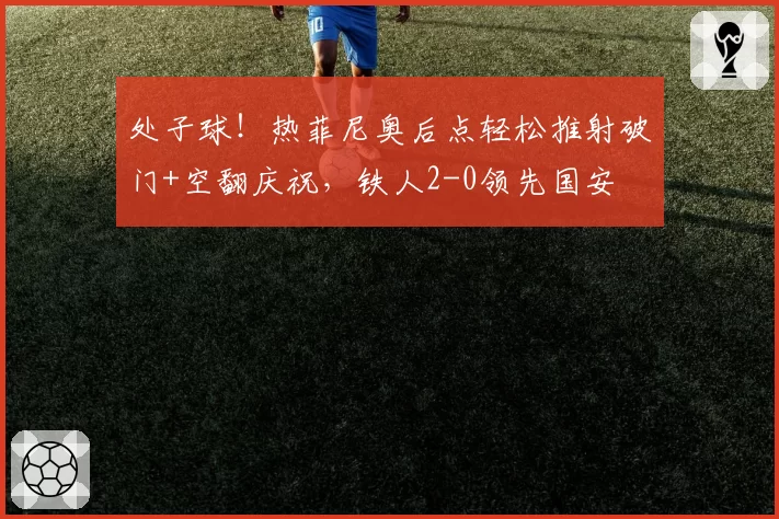 处子球!热菲尼奥后点轻松推射破门+空翻庆祝,铁人2-0领先国安