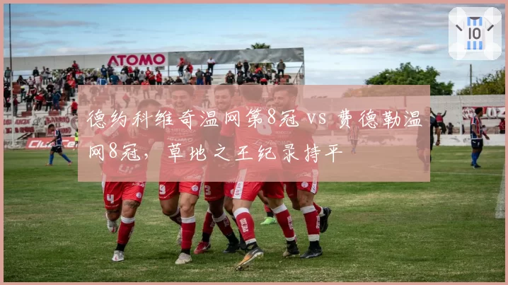 德约科维奇温网第8冠 vs 费德勒温网8冠，草地之王纪录持平