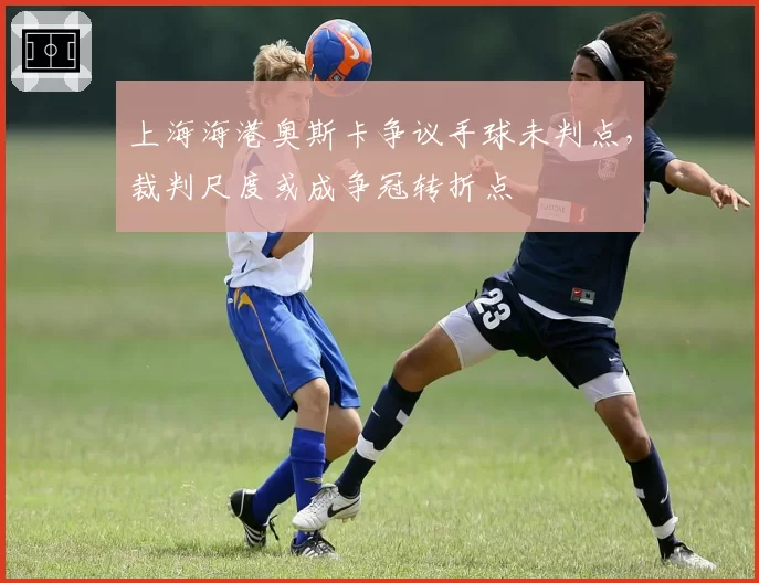 上海海港奥斯卡争议手球未判点，裁判尺度或成争冠转折点