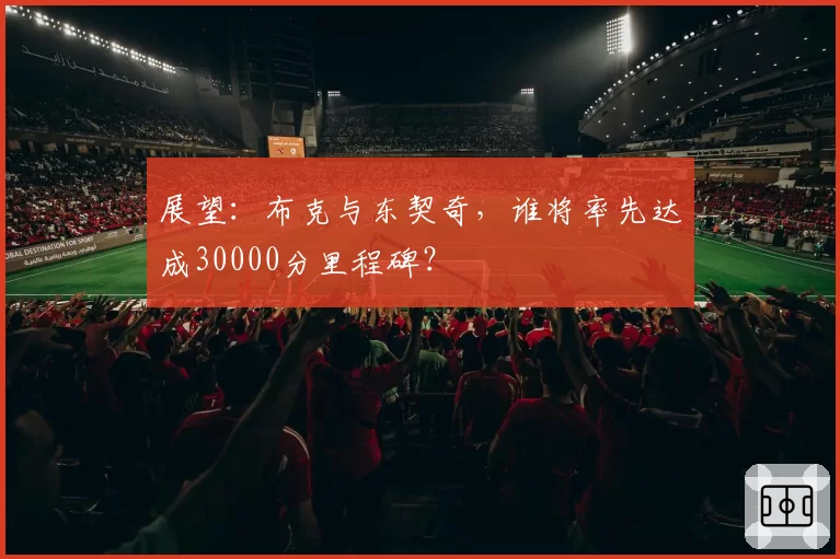 展望：布克与东契奇，谁将率先达成30000分里程碑？