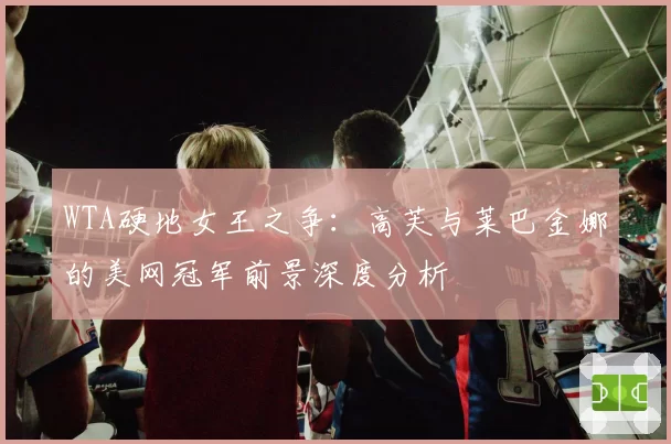 WTA硬地女王之争：高芙与莱巴金娜的美网冠军前景深度分析