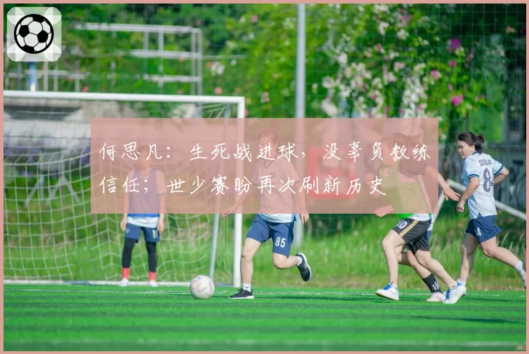 何思凡：生死战进球，没辜负教练信任；世少赛盼再次刷新历史