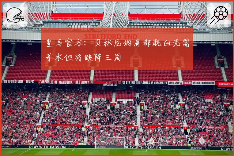 皇马官方：贝林厄姆肩部脱臼无需手术但将缺阵三周