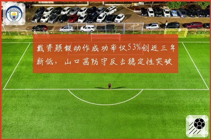 戴资颖假动作成功率仅53%创近三年新低，山口茜防守反击稳定性突破85%