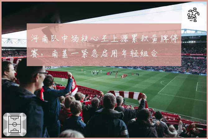 河南队中场核心王上源累积黄牌停赛,南基一紧急启用年轻组合