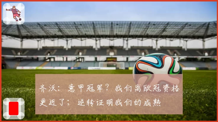 齐沃：意甲冠军？我们离欧冠资格更近了；逆转证明我们的成熟