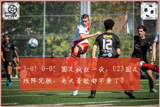 3-0！0-0！国足疯狂一夜，U23国足残阵完胜，老大哥脸都不要了？