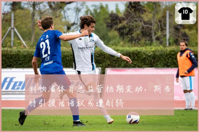 利物浦体育总监管档期变动，斯洛特引援话语权或遭削弱