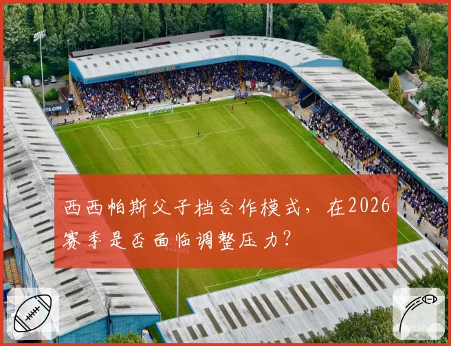 西西帕斯父子档合作模式，在2026赛季是否面临调整压力？