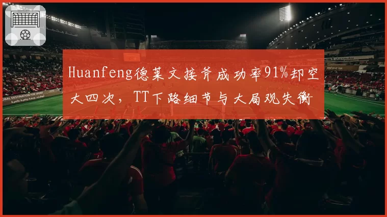 Huanfeng德莱文接斧成功率91%却空大四次,TT下路细节与大局观失衡成隐患