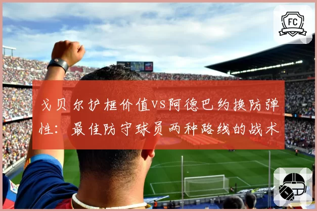 戈贝尔护框价值vs阿德巴约换防弹性:最佳防守球员两种路线的战术适配性