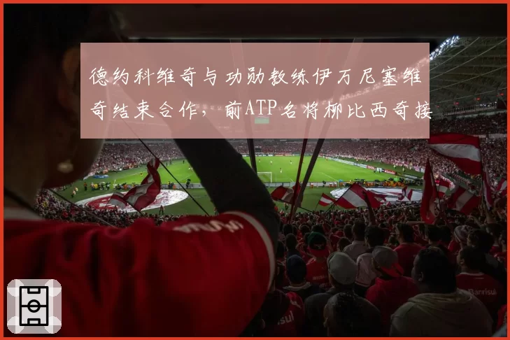 德约科维奇与功勋教练伊万尼塞维奇结束合作，前ATP名将柳比西奇接任