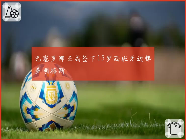 巴塞罗那正式签下15岁西班牙边锋多明格斯