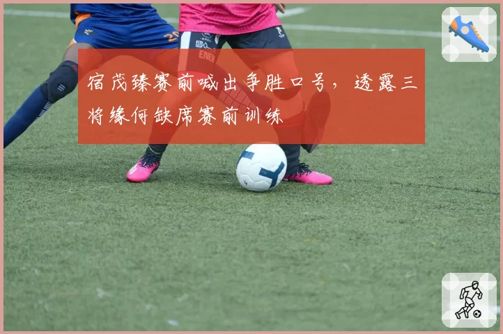 宿茂臻赛前喊出争胜口号,透露三将缘何缺席赛前训练