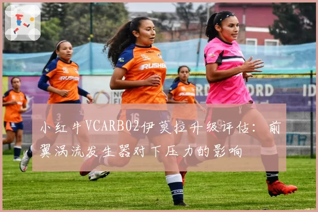 小红牛VCARB02伊莫拉升级评估：前翼涡流发生器对下压力的影响