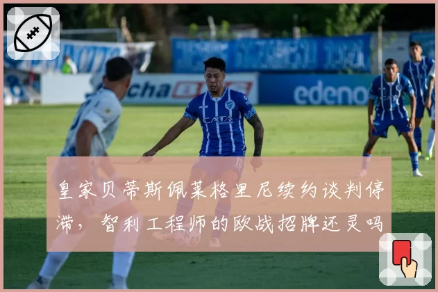 皇家贝蒂斯佩莱格里尼续约谈判停滞，智利工程师的欧战招牌还灵吗？