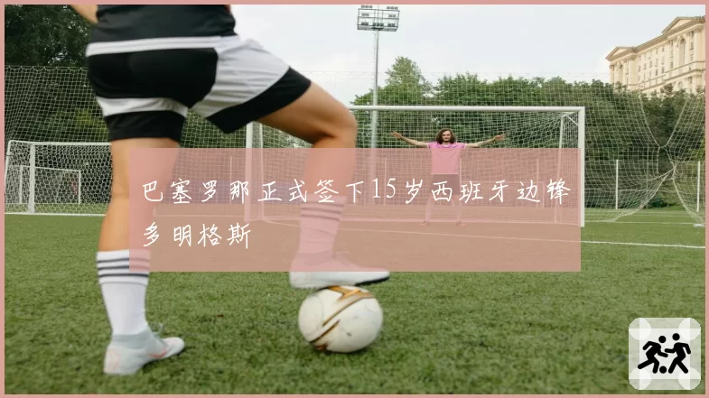 巴塞罗那正式签下15岁西班牙边锋多明格斯