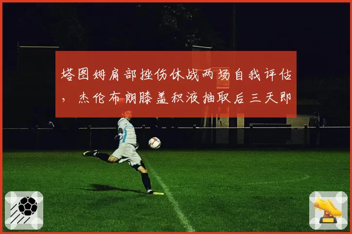 塔图姆肩部挫伤休战两场自我评估,杰伦布朗膝盖积液抽取后三天即复出谨慎度对比